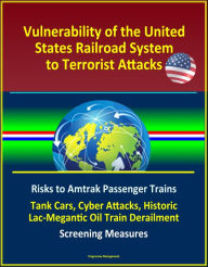 Title: Vulnerability of the United States Railroad System to Terrorist Attacks: Risks to Amtrak Passenger Trains, Tank Cars, Cyber Attacks, Historic Lac-Megantic Oil Train Derailment, Screening Measures, Author: Progressive Management