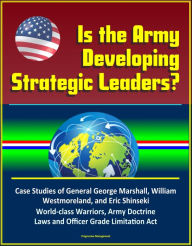 Title: Is the Army Developing Strategic Leaders? Case Studies of General George Marshall, William Westmoreland, and Eric Shinseki, World-class Warriors, Army Doctrine, Laws and Officer Grade Limitation Act, Author: Progressive Management