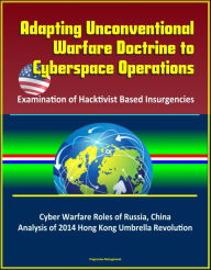 Title: Adapting Unconventional Warfare Doctrine to Cyberspace Operations: Examination of Hacktivist Based Insurgencies - Cyber Warfare Roles of Russia, China, Analysis of 2014 Hong Kong Umbrella Revolution, Author: Progressive Management