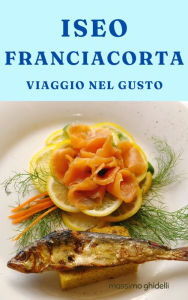 Title: Iseo Franciacorta Viaggio nel gusto, Author: Massimo Ghidelli