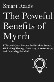 Title: The Powerful Benefits of Myrrh: Effective Myrrh Recipes for Health & Beauty, Oil Pulling Therapy, Creativity, Aromatherapy, Clarity and Improving the Mind, Author: SmartReads