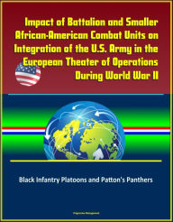 Title: Impact of Battalion and Smaller African-American Combat Units on Integration of the U.S. Army in the European Theater of Operations During World War II: Black Infantry Platoons and Patton's Panthers, Author: Progressive Management