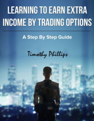 Title: Learning to Earn Extra Income By Trading Options, Author: Timothy Phillips