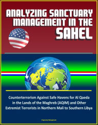 Title: Analyzing Sanctuary Management in the Sahel - Counterterrorism Against Safe Havens for Al Qaeda in the Lands of the Maghreb (AQIM) and Other Extremist Terrorists in Northern Mali to Southern Libya, Author: Progressive Management