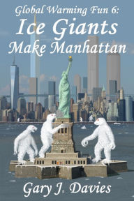 Title: Global Warming Fun 6: Ice Giants Make Manhattan, Author: Gary J. Davies