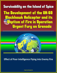 Title: Survivability on the Island of Spice: The Development of the UH-60 Blackhawk Helicopter and its Baptism of Fire in Operation Urgent Fury on Grenada - Effect of Poor Intelligence Flying into Enemy Fire, Author: Progressive Management