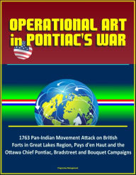 Title: Operational Art in Pontiac's War: 1763 Pan-Indian Movement Attack on British Forts in Great Lakes Region, Pays d'en Haut and the Ottawa Chief Pontiac, Bradstreet and Bouquet Campaigns, Author: Progressive Management