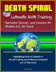 Title: Death Spiral: Luftwaffe Airlift Training, Operation Stosser, and Lessons for Modern U.S. Air Force - Highlighting Perils of Cutbacks in Aircraft Training and Proficiency Compared to C-17 Pilot Force, Author: Progressive Management