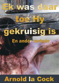 Title: Ek was daar toe Hy aan die Kruis gehang het en ander verhale, Author: Arnold Lacock