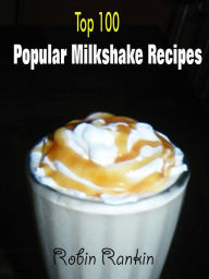 Title: Top 100 Popular Milkshake Recipes, Author: Robin Rankin