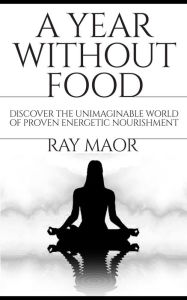 Title: A Year Without Food: Discover the Unimaginable World of Proven Energetic Nourishment (Spiritual Energy for Healthy Life), Author: Ray Maor