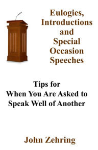 Title: Eulogies, Introductions and Special Occasion Speeches: Tips for When You Are Asked to Speak Well of Another, Author: John Zehring