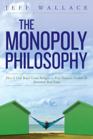 Title: The Monopoly Philosophy: How I Used Board Game Strategies to Find Financial Freedom In Investment Real Estate, Author: Jeff Wallace