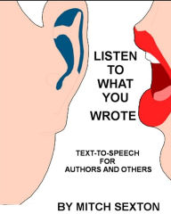 Title: Listen To What You Wrote! Text-To-Speech for Writers and Others, Author: Mitch Sexton
