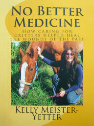 Title: No Better Medicine (How Caring for Critters Helped Heal the Wounds of the Past), Author: Kelly Meister-Yetter