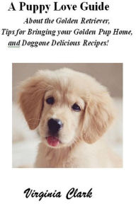 Title: A Puppy Love Guide About the Golden Retriever, Tips for Bringing your Golden Pup Home, and Doggone Delicious Recipes!, Author: Virginia Clark