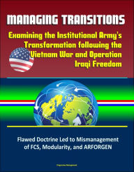 Title: Managing Transitions: Examining the Institutional Army's Transformation following the Vietnam War and Operation Iraqi Freedom - Flawed Doctrine Led to Mismanagement of FCS, Modularity, and ARFORGEN, Author: Progressive Management