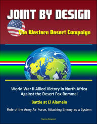 Title: Joint by Design: The Western Desert Campaign - World War II Allied Victory in North Africa Against the Desert Fox Rommel, Battle at El Alamein, Role of the Army Air Force, Attacking Enemy as a System, Author: Progressive Management