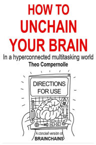 Title: How to Unchain Your Brain. In a Hyper-connected Multitasking World., Author: Theo Compernolle