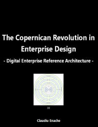 Title: The Copernican Revolution in Enterprise Design: Digital Enterprise Reference Architecture, Author: Claudiu Enache
