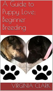 Title: A Guide to Puppy Love: Beginner Breeding, Author: Virginia Clark