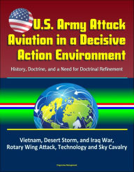 Title: U.S. Army Attack Aviation in a Decisive Action Environment: History, Doctrine, and a Need for Doctrinal Refinement - Vietnam, Desert Storm, and Iraq War, Rotary Wing Attack, Technology and Sky Cavalry, Author: Progressive Management