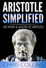 Title: Aristotle Simplified. The Life, Works, and Quotes of Aristotle., Author: Chris Collins