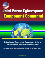 Title: Joint Force Cyberspace Component Command: Establishing Cyberspace Operations Unity of Effort for the Joint Force Commander - Cyberwar, Air Power Development in Operation Desert Storm, Author: Progressive Management
