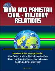 Title: India and Pakistan Civil: Military Relations - Review of Military Coup Potential, Khan Deposing Mirza, Bhutto Replacing Khan, Zia-ul-Haq Deposing Bhutto, Sino-Indian War, Gandhi Declaring Emergency, Author: Progressive Management