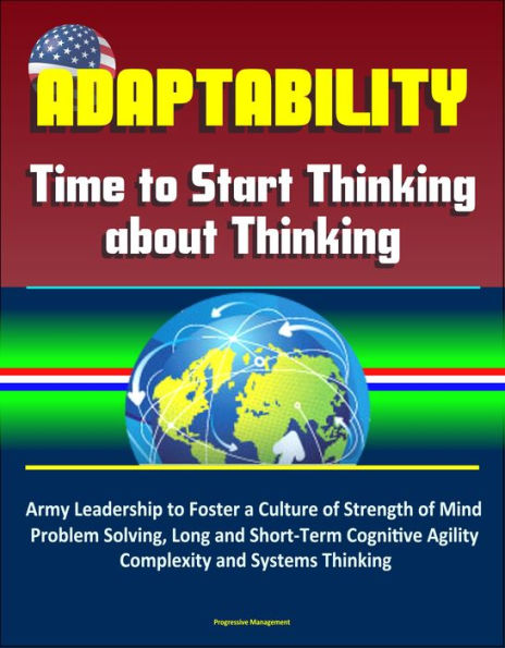 Adaptability: Time to Start Thinking about Thinking - Army Leadership to Foster a Culture of Strength of Mind, Problem Solving, Long and Short-Term Cognitive Agility, Complexity and Systems Thinking