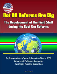 Title: Not All Reforms Are Big: The Development of the Field Staff during the Root Era Reforms: Professionalism in Spanish-American War in 1898, Cuban and Philippine Campaign, Pershing's Punitive Expedition, Author: Progressive Management