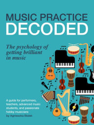 Title: Music Practice Decoded. The Psychology of Getting Brilliant in Music, Author: Agnieszka Bialek