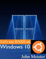 Title: Let's Use BASH on Windows 10!, Author: John E. Meister Jr