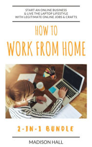 Title: How To Work From Home (2-in-1 Bundle): Start An Online Business & Live The Laptop Lifestyle With Legitimate Online Jobs & Crafts, Author: Madison Hall