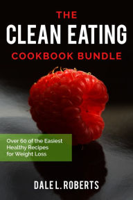 Title: The Clean Eating Cookbook Bundle: Over 60 of the Easiest Healthy Recipes for Weight Loss, Author: Dale L. Roberts