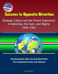 Title: Success in Opposite Direction: Strategic Culture and the French Experience in Indochina, the Suez, and Algeria, 1945-1962 - Decolonization After Second World War, First Indochinese War and Vietnam, Author: Progressive Management