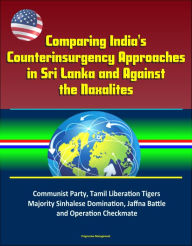 Title: Comparing India's Counterinsurgency Approaches in Sri Lanka and Against the Naxalites: Communist Party, Tamil Liberation Tigers, Majority Sinhalese Domination, Jaffna Battle and Operation Checkmate, Author: Progressive Management