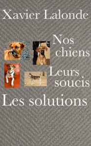 Title: Nos chiens, leurs soucis, les solutions, Author: Xavier Lalonde