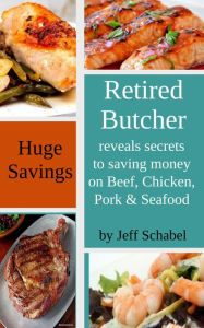 Title: Retired Butcher Reveals Secrets to Saving Money on Beef, Chicken, Pork & Seafood, Author: Jeff Schabel