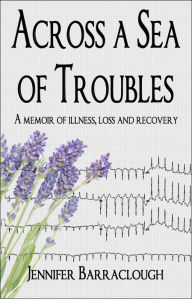 Title: Across a Sea of Troubles: A memoir of illness, loss and recovery, Author: Jennifer Barraclough