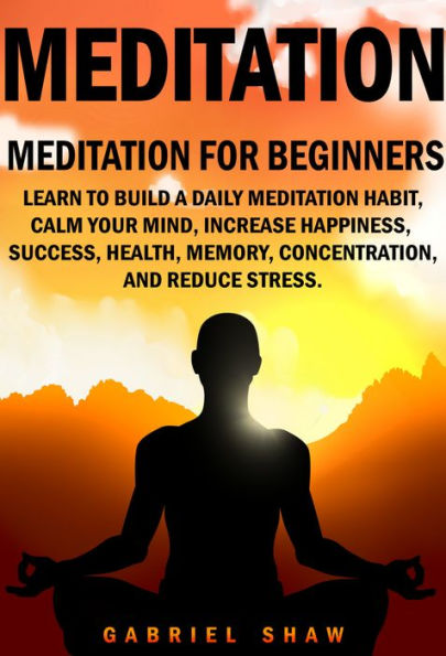 Meditation: Meditation for beginners: Learn to build a daily meditation habit, calm your mind, increase happiness, success, health, memory, concentration and reduce stress.