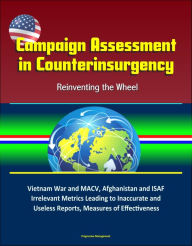 Title: Campaign Assessment in Counterinsurgency: Reinventing the Wheel - Vietnam War and MACV, Afghanistan and ISAF, Irrelevant Metrics Leading to Inaccurate and Useless Reports, Measures of Effectiveness, Author: Progressive Management