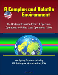 Title: A Complex and Volatile Environment: The Doctrinal Evolution from Full Spectrum Operations to Unified Land Operations (ULO) - Warfighting Functions Including ISR, Battlespace, Operational Art, FSO, Author: Progressive Management