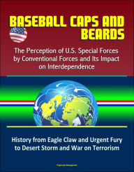 Title: Baseball Caps and Beards: The Perception of U.S. Special Forces by Conventional Forces and Its Impact on Interdependence - History from Eagle Claw and Urgent Fury to Desert Storm and War on Terrorism, Author: Progressive Management