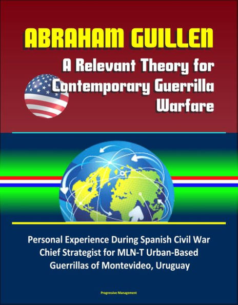 Abraham Guillen: A Relevant Theory for Contemporary Guerrilla Warfare - Personal Experience During Spanish Civil War, Chief Strategist for MLN-T Urban-Based Guerrillas of Montevideo, Uruguay