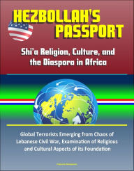 Title: Hezbollah's Passport: Shi'a Religion, Culture, and the Diaspora in Africa - Global Terrorists Emerging from Chaos of Lebanese Civil War, Examination of Religious and Cultural Aspects of its Foundation, Author: Progressive Management