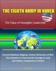 Title: The Eighth Army in Korea: The Value of Intangible Leadership - General Matthew Ridgway; Human Dimension of War, The Character to Lead and the Courage to Lead an Follow, Competence in Action, Author: Progressive Management