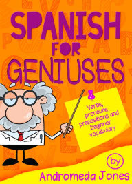 Title: Spanish for Geniuses: Verbs, Pronouns, Prepositions and Beginner Vocabulary, Author: Andromeda Jones