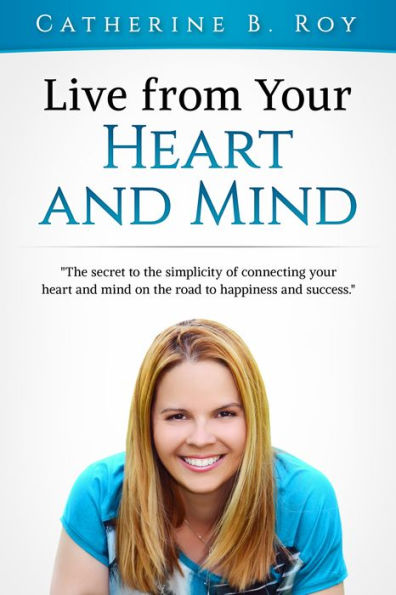 Live From Your Heart and Mind: The Secret to the Simplicity of Connecting Your Heart and Mind on the Road to Happiness and Success