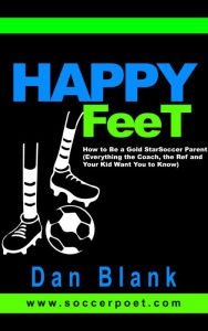 Title: Happy Feet: How to Be a Gold Star Soccer Parent - Everything the Coach, the Ref and Your Kid Want You to Know, Author: Dan Blank